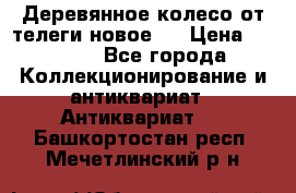 Деревянное колесо от телеги новое . › Цена ­ 4 000 - Все города Коллекционирование и антиквариат » Антиквариат   . Башкортостан респ.,Мечетлинский р-н